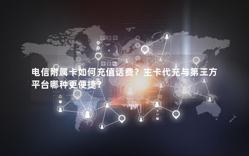 电信附属卡如何充值话费？主卡代充与第三方平台哪种更便捷？