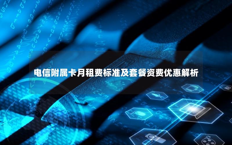 电信附属卡月租费标准及套餐资费优惠解析