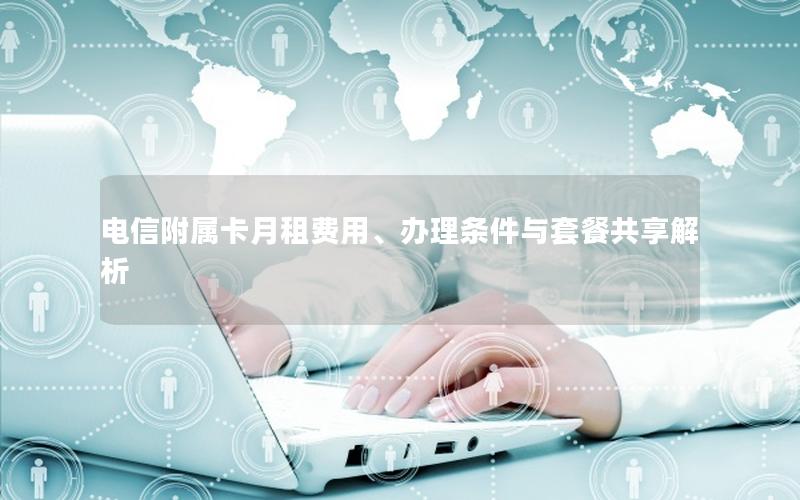 电信附属卡月租费用、办理条件与套餐共享解析