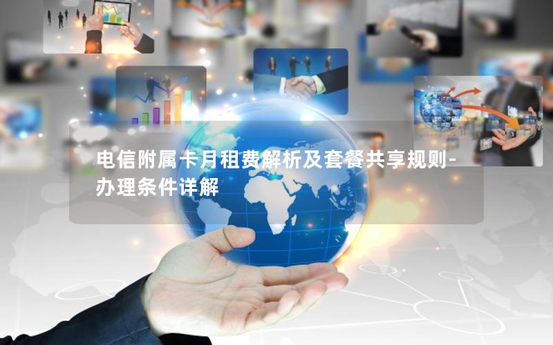 电信附属卡月租费解析及套餐共享规则-办理条件详解