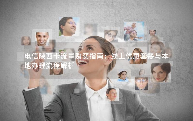 电信陕西卡流量购买指南：线上优惠套餐与本地办理流程解析
