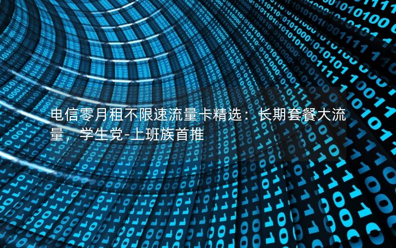 电信零月租不限速流量卡精选：长期套餐大流量，学生党-上班族首推