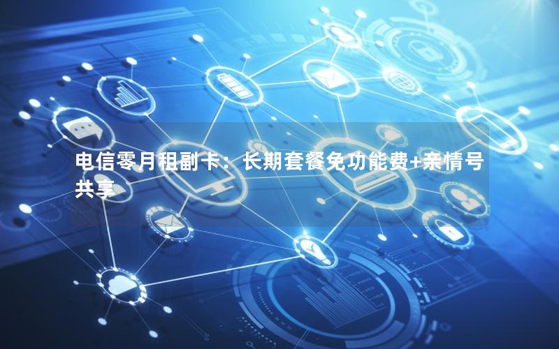 电信零月租副卡：长期套餐免功能费+亲情号共享