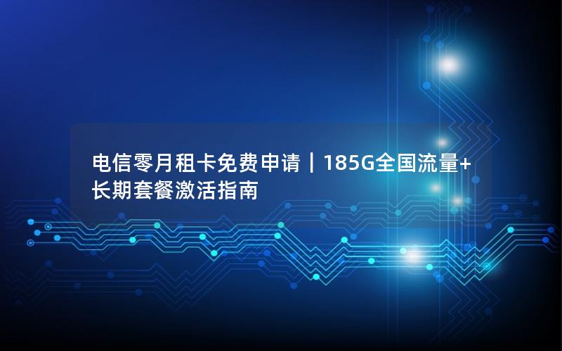 电信零月租卡免费申请｜185G全国流量+长期套餐激活指南