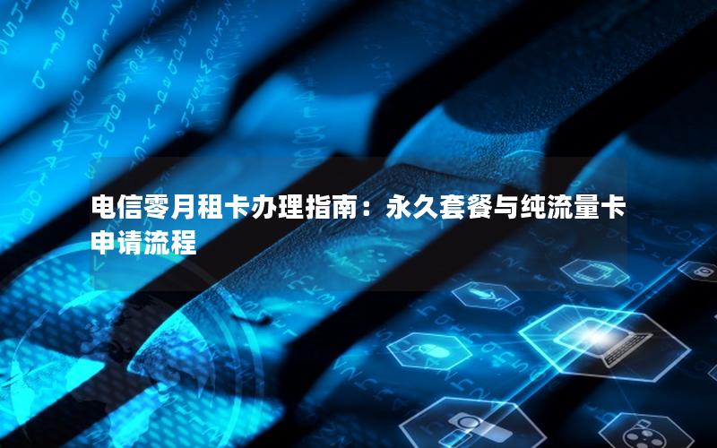 电信零月租卡办理指南：永久套餐与纯流量卡申请流程