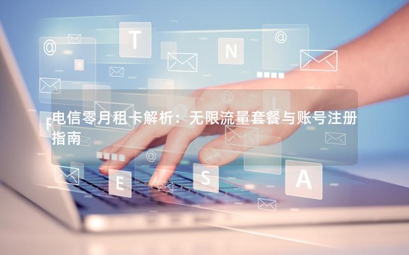 电信零月租卡解析：无限流量套餐与账号注册指南