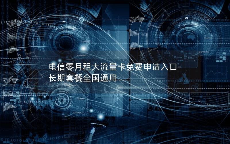 电信零月租大流量卡免费申请入口-长期套餐全国通用