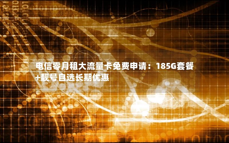 电信零月租大流量卡免费申请：185G套餐+靓号自选长期优惠