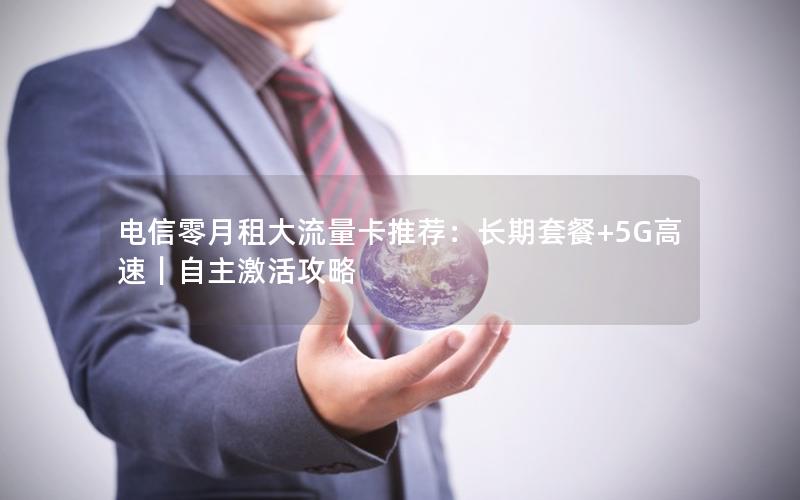 电信零月租大流量卡推荐：长期套餐+5G高速｜自主激活攻略