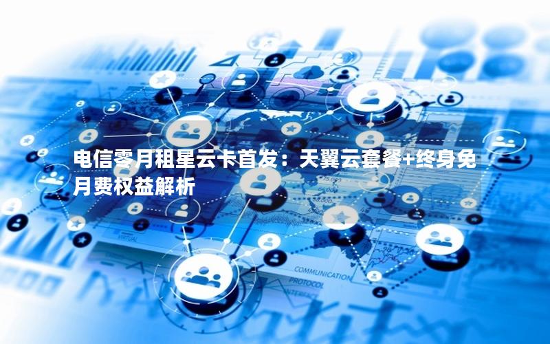 电信零月租星云卡首发：天翼云套餐+终身免月费权益解析