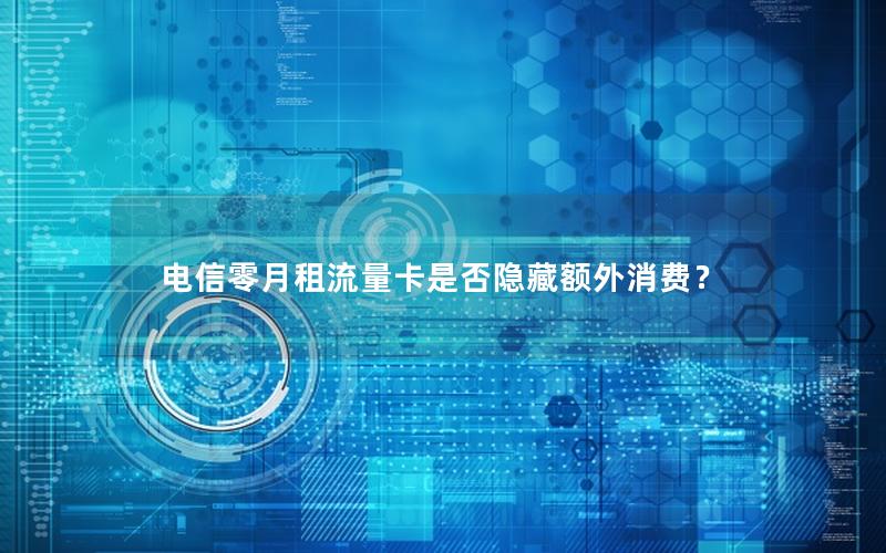 电信零月租流量卡是否隐藏额外消费？