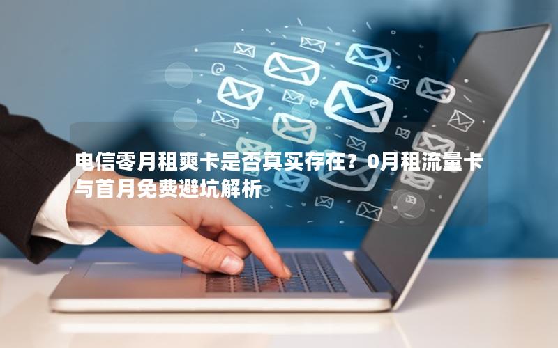 电信零月租爽卡是否真实存在？0月租流量卡与首月免费避坑解析