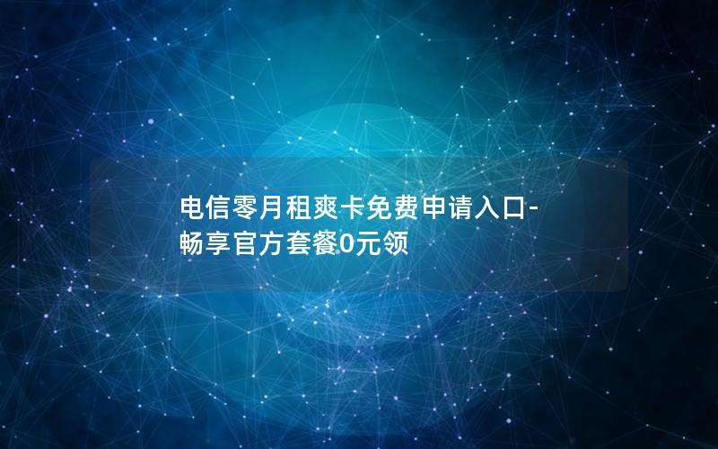 电信零月租爽卡免费申请入口-畅享官方套餐0元领