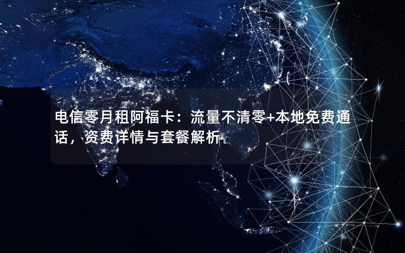 电信零月租阿福卡：流量不清零+本地免费通话，资费详情与套餐解析