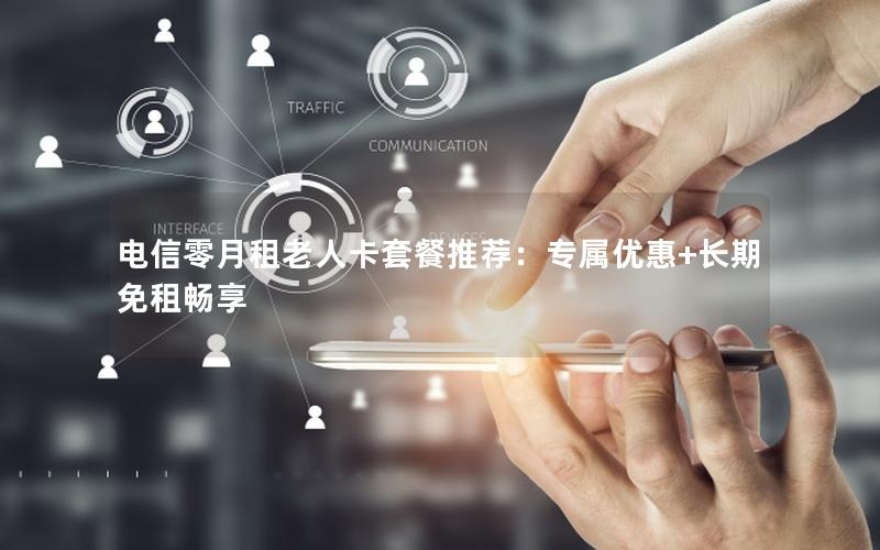 电信零月租老人卡套餐推荐：专属优惠+长期免租畅享