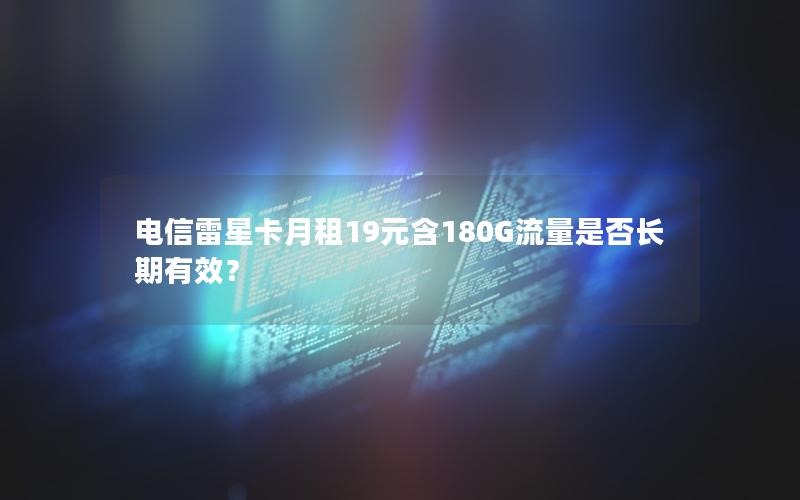 电信雷星卡月租19元含180G流量是否长期有效？