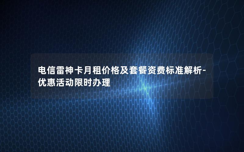 电信雷神卡月租价格及套餐资费标准解析-优惠活动限时办理