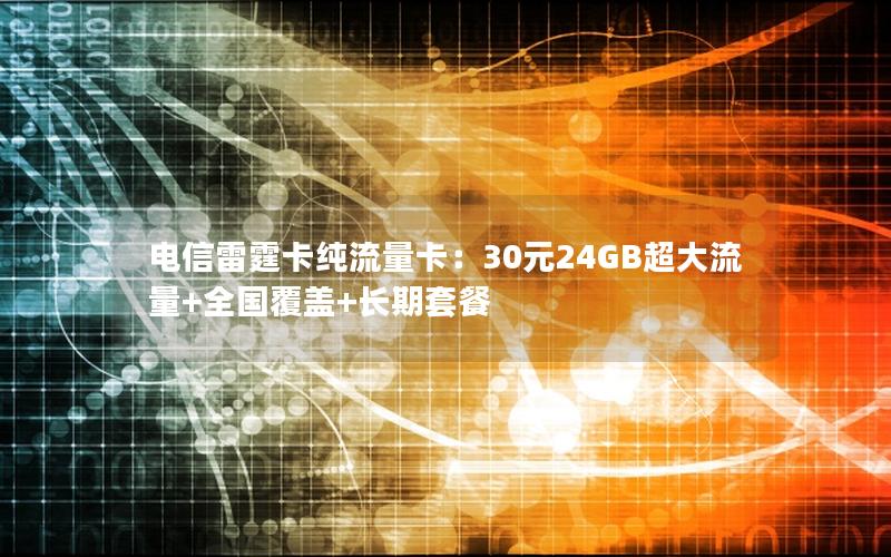 电信雷霆卡纯流量卡：30元24GB超大流量+全国覆盖+长期套餐