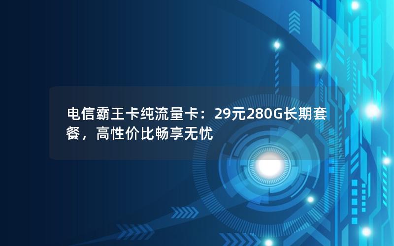 电信霸王卡纯流量卡：29元280G长期套餐，高性价比畅享无忧