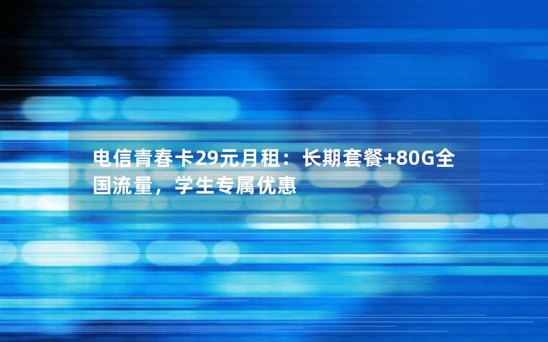 电信青春卡29元月租：长期套餐+80G全国流量，学生专属优惠