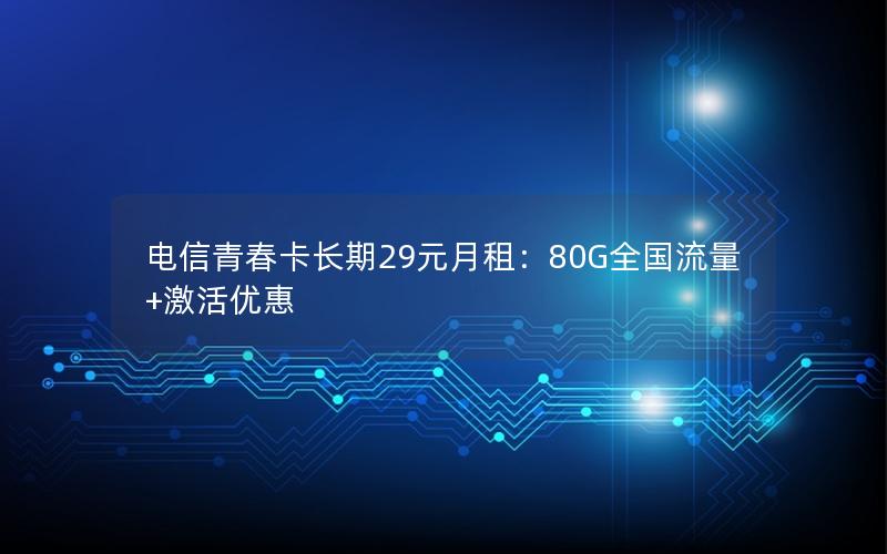 电信青春卡长期29元月租：80G全国流量+激活优惠