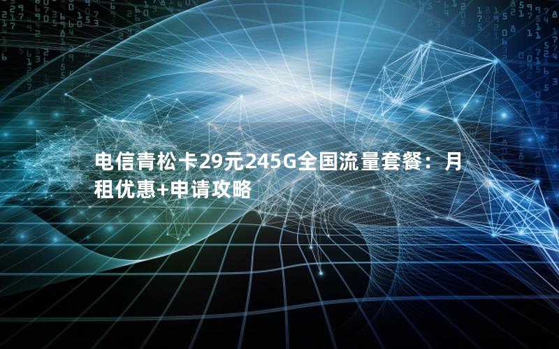 电信青松卡29元245G全国流量套餐：月租优惠+申请攻略