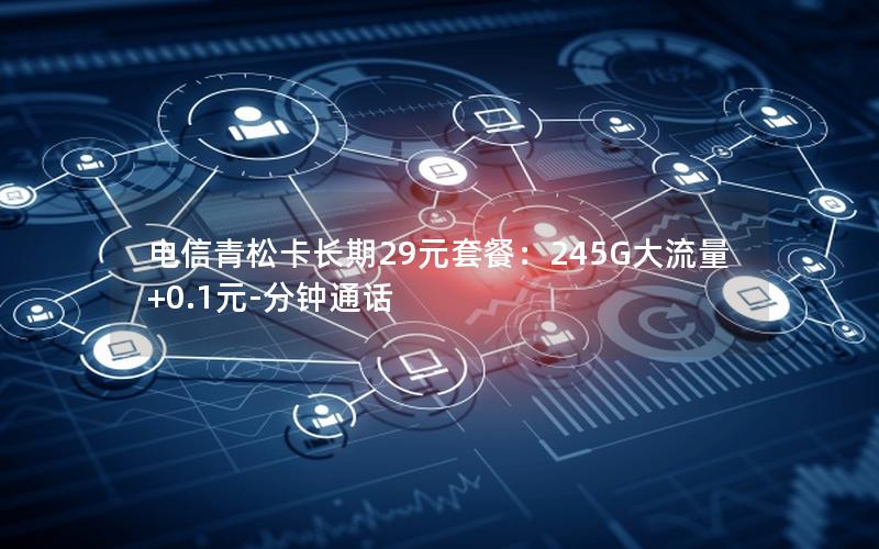电信青松卡长期29元套餐：245G大流量+0.1元-分钟通话