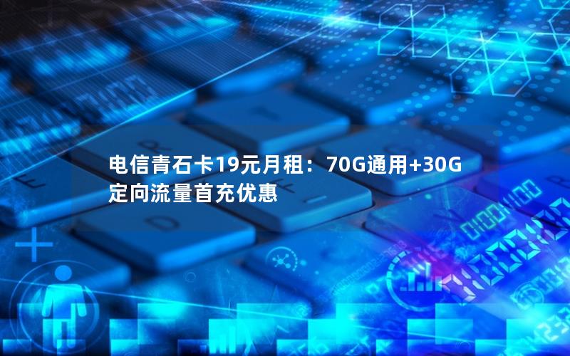电信青石卡19元月租：70G通用+30G定向流量首充优惠