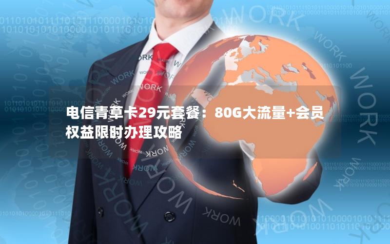 电信青草卡29元套餐：80G大流量+会员权益限时办理攻略