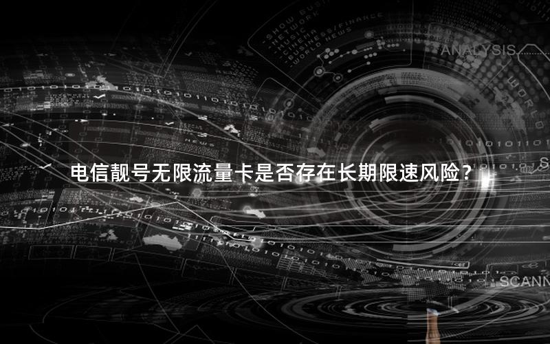 电信靓号无限流量卡是否存在长期限速风险？
