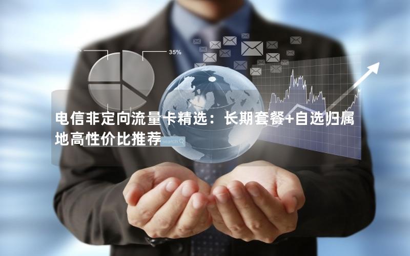 电信非定向流量卡精选：长期套餐+自选归属地高性价比推荐