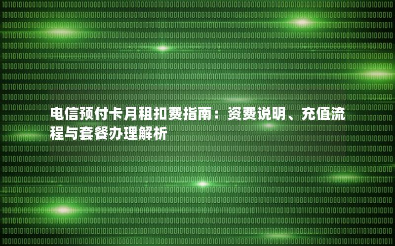 电信预付卡月租扣费指南：资费说明、充值流程与套餐办理解析