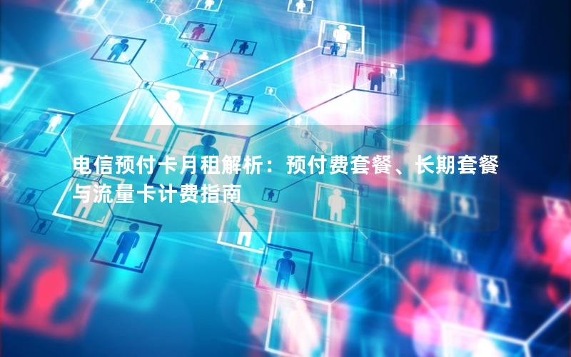 电信预付卡月租解析：预付费套餐、长期套餐与流量卡计费指南