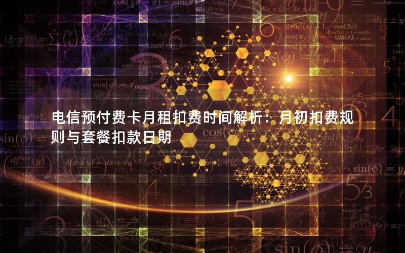 电信预付费卡月租扣费时间解析：月初扣费规则与套餐扣款日期