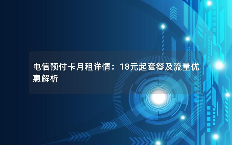 电信预付卡月租详情：18元起套餐及流量优惠解析
