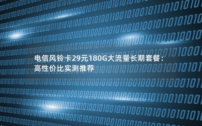 电信风铃卡29元180G大流量长期套餐：高性价比实测推荐