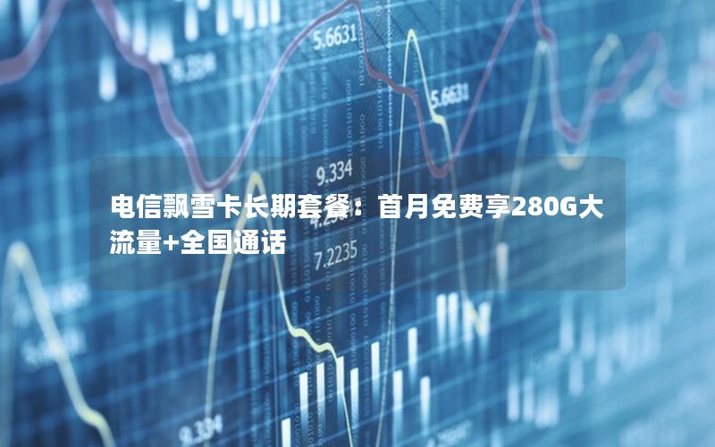 电信飘雪卡长期套餐：首月免费享280G大流量+全国通话