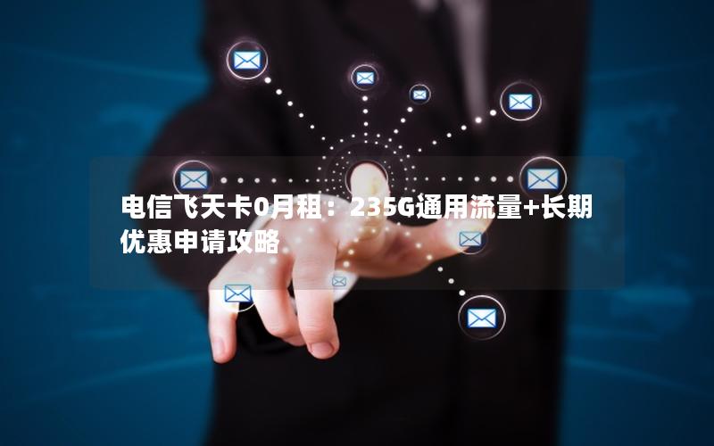 电信飞天卡0月租：235G通用流量+长期优惠申请攻略