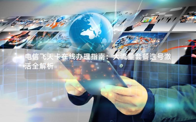电信飞天卡在线办理指南：大流量套餐选号激活全解析