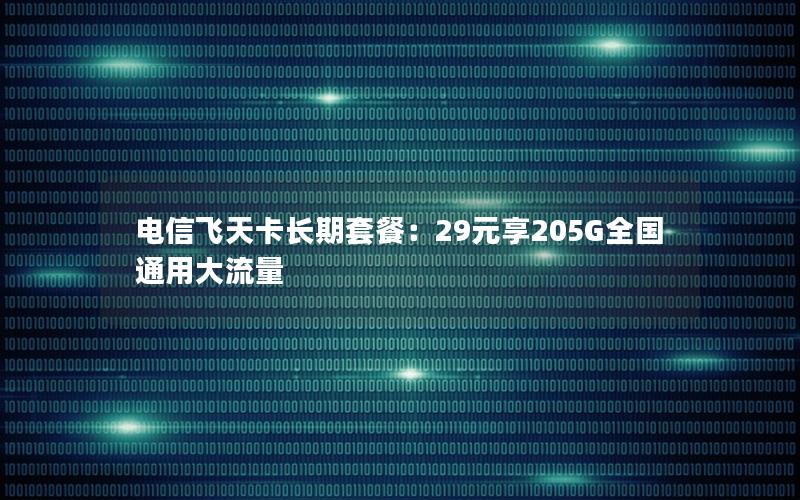 电信飞天卡长期套餐：29元享205G全国通用大流量