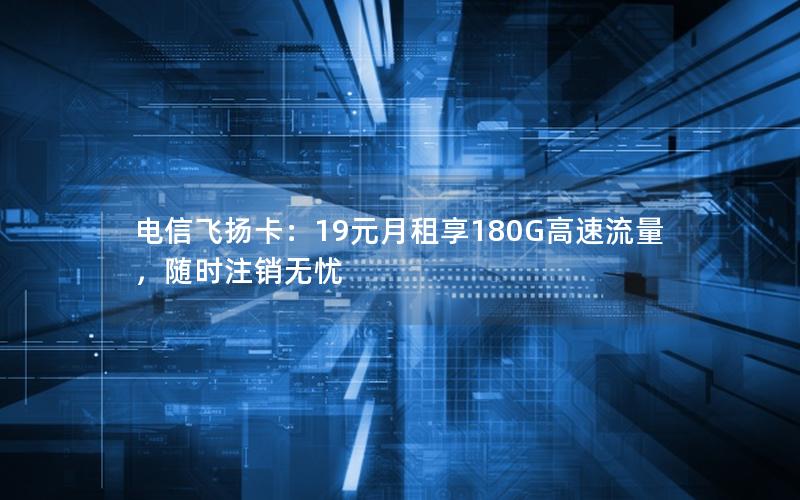 电信飞扬卡：19元月租享180G高速流量，随时注销无忧