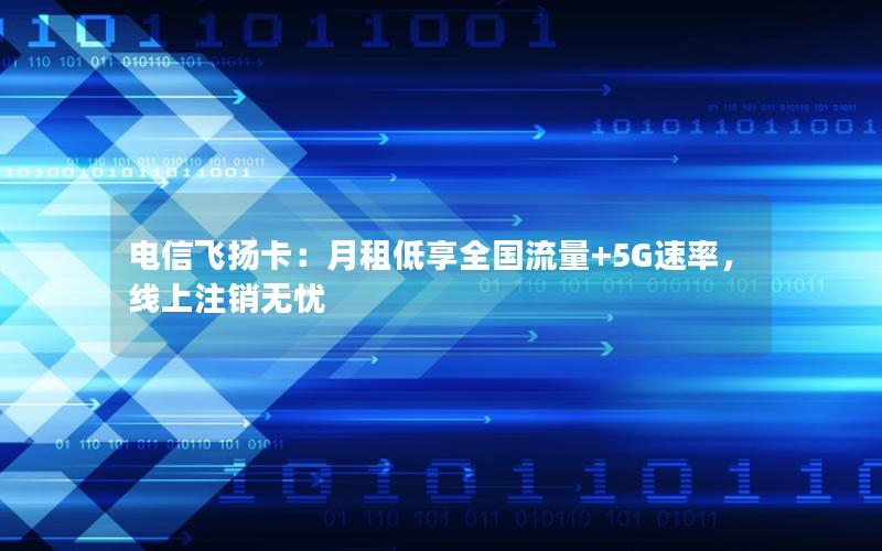 电信飞扬卡：月租低享全国流量+5G速率，线上注销无忧