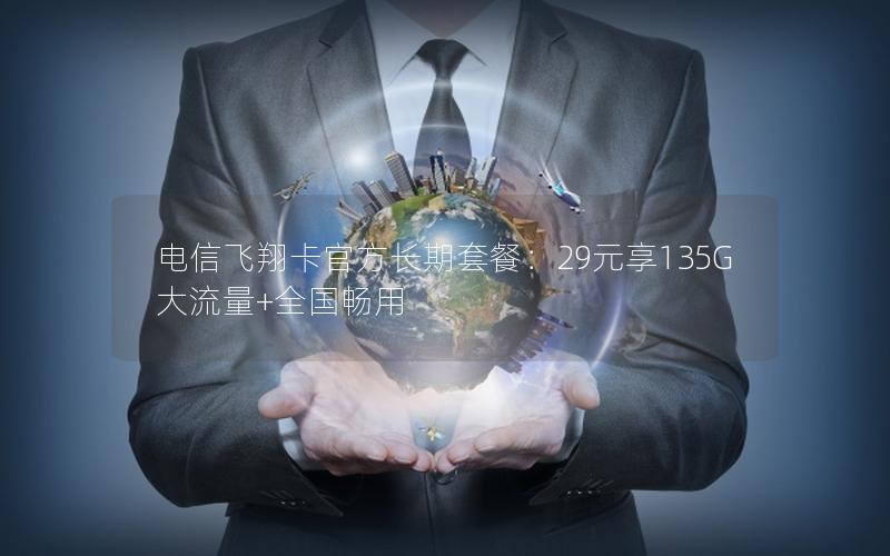 电信飞翔卡官方长期套餐：29元享135G大流量+全国畅用