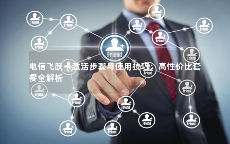 电信飞跃卡激活步骤与使用技巧：高性价比套餐全解析