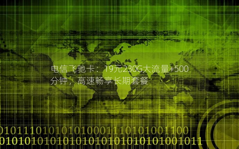 电信飞驰卡：19元230G大流量+500分钟，高速畅享长期套餐