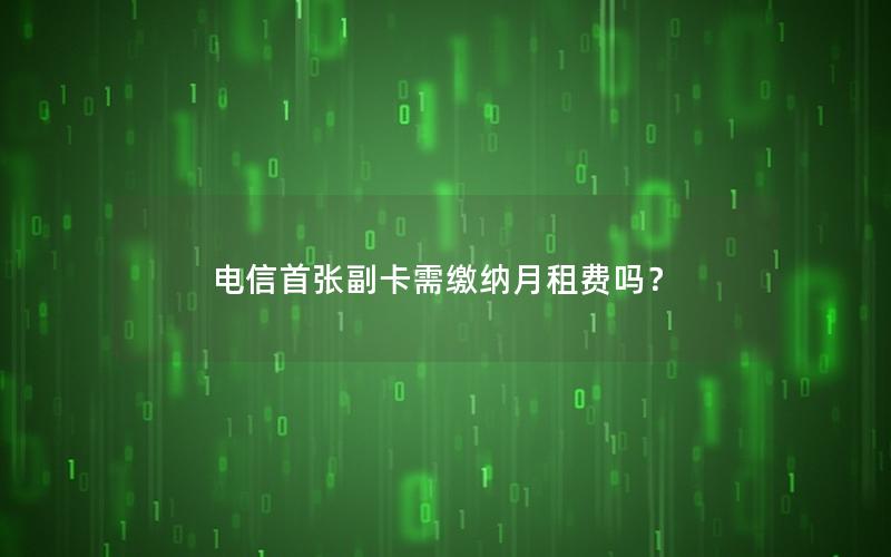 电信首张副卡需缴纳月租费吗？