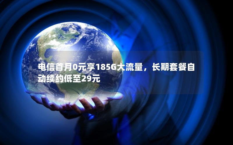 电信首月0元享185G大流量，长期套餐自动续约低至29元