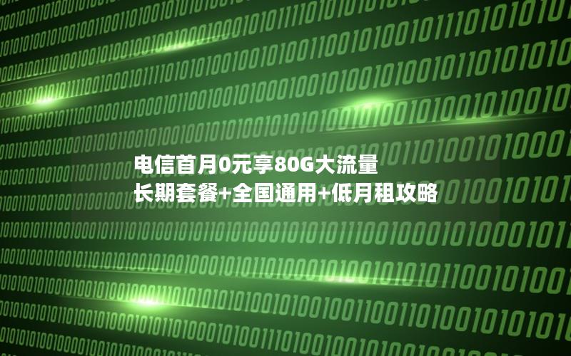 电信首月0元享80G大流量 长期套餐+全国通用+低月租攻略