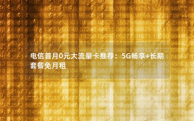 电信首月0元大流量卡推荐：5G畅享+长期套餐免月租