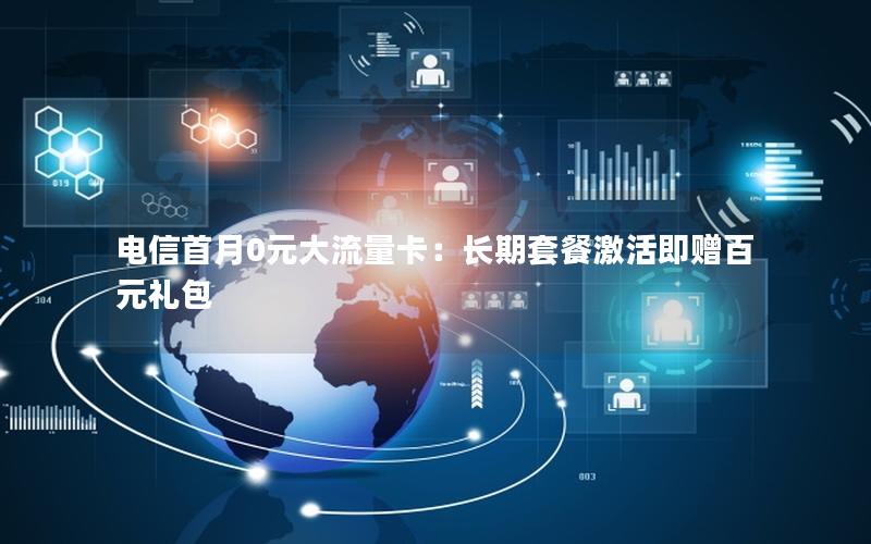 电信首月0元大流量卡：长期套餐激活即赠百元礼包